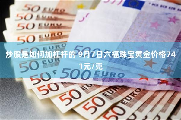 炒股是如何加杠杆的 9月7日六福珠宝黄金价格741元/克