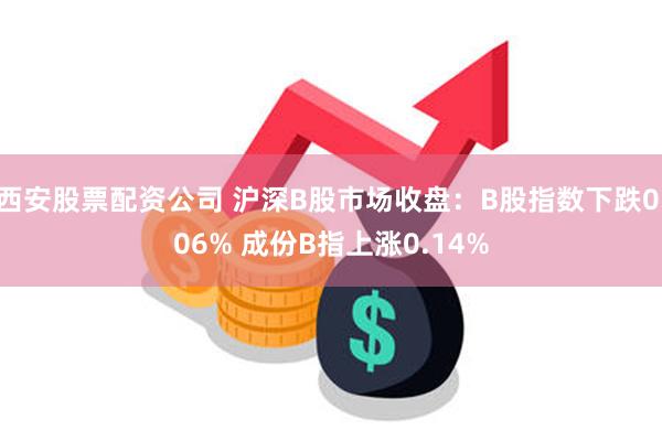 西安股票配资公司 沪深B股市场收盘：B股指数下跌0.06% 成份B指上涨0.14%