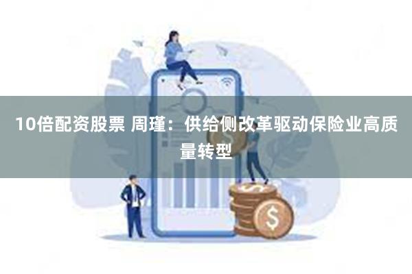 10倍配资股票 周瑾：供给侧改革驱动保险业高质量转型