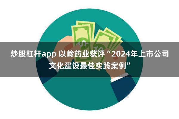 炒股杠杆app 以岭药业获评“2024年上市公司文化建设最佳实践案例”