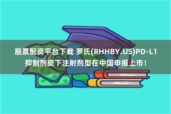 股票配资平台下载 罗氏(RHHBY.US)PD-L1抑制剂皮下注射剂型在中国申报上市！