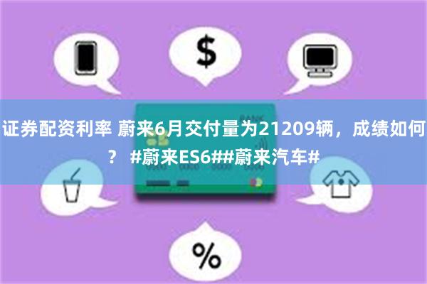 证券配资利率 蔚来6月交付量为21209辆，成绩如何？ #蔚来ES6##蔚来汽车#