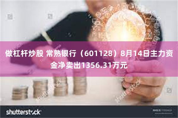 做杠杆炒股 常熟银行（601128）8月14日主力资金净卖出1356.31万元