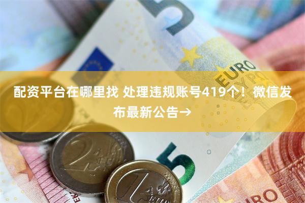 配资平台在哪里找 处理违规账号419个！微信发布最新公告→