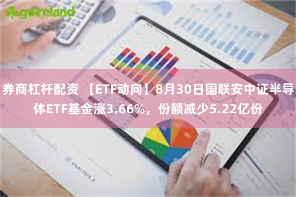 券商杠杆配资 【ETF动向】8月30日国联安中证半导体ETF基金涨3.66%，份额减少5.22亿份