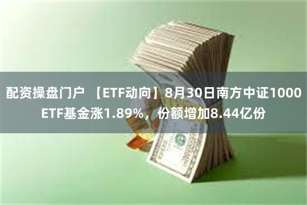 配资操盘门户 【ETF动向】8月30日南方中证1000ETF基金涨1.89%，份额增加8.44亿份