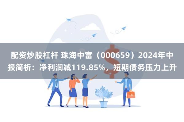 配资炒股杠杆 珠海中富（000659）2024年中报简析：净利润减119.85%，短期债务压力上升