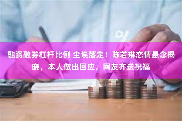 融资融券杠杆比例 尘埃落定！陈若琳恋情悬念揭晓，本人做出回应，网友齐送祝福