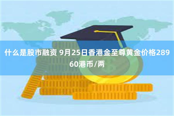 什么是股市融资 9月25日香港金至尊黄金价格28960港币/两