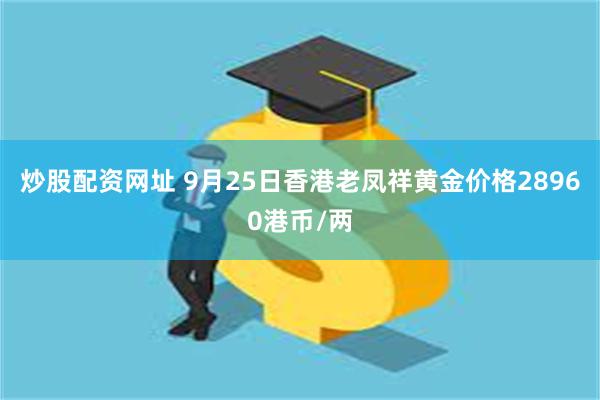 炒股配资网址 9月25日香港老凤祥黄金价格28960港币/两