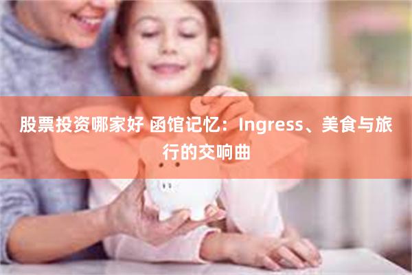 股票投资哪家好 函馆记忆：Ingress、美食与旅行的交响曲