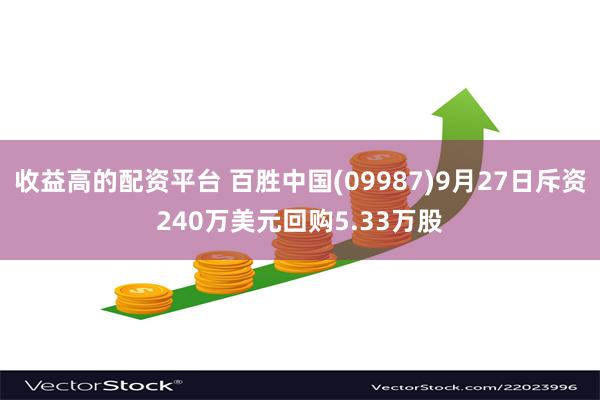 收益高的配资平台 百胜中国(09987)9月27日斥资240万美元回购5.33万股