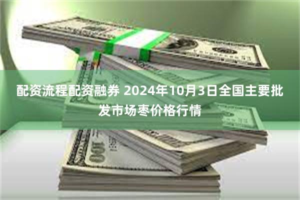 配资流程配资融券 2024年10月3日全国主要批发市场枣价格行情