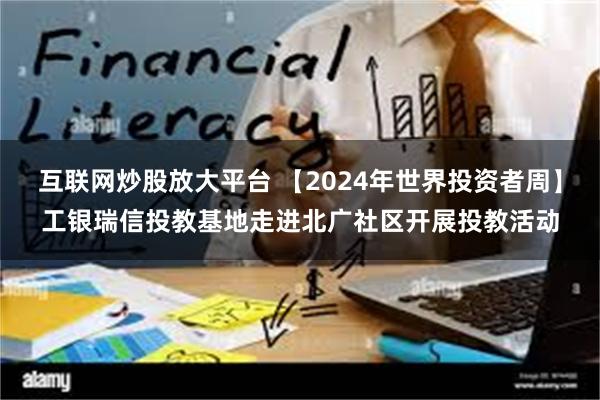 互联网炒股放大平台 【2024年世界投资者周】工银瑞信投教基地走进北广社区开展投教活动