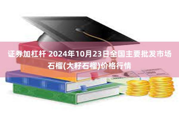 证券加杠杆 2024年10月23日全国主要批发市场石榴(大籽石榴)价格行情