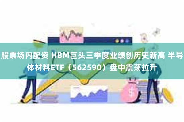 股票场内配资 HBM巨头三季度业绩创历史新高 半导体材料ETF（562590）盘中震荡拉升