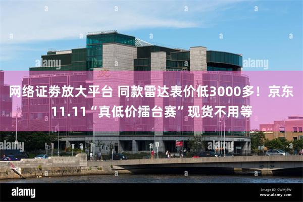 网络证劵放大平台 同款雷达表价低3000多！京东11.11“真低价擂台赛”现货不用等