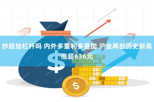 炒股加杠杆吗 内外多重利多叠加 沪金再创历史新高涨超636元