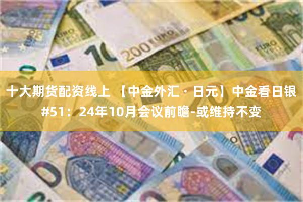 十大期货配资线上 【中金外汇 · 日元】中金看日银#51：24年10月会议前瞻-或维持不变