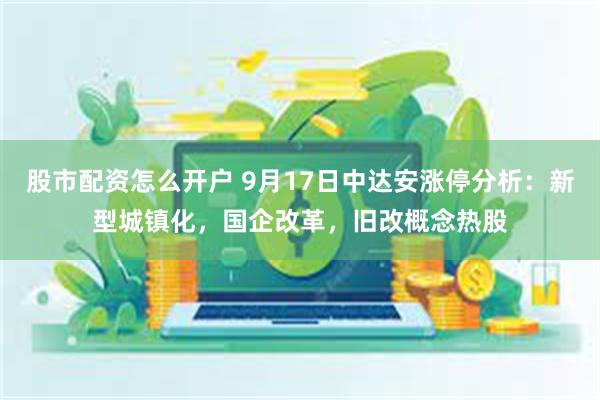 股市配资怎么开户 9月17日中达安涨停分析：新型城镇化，国企改革，旧改概念热股