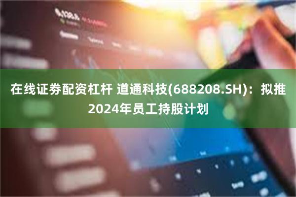 在线证劵配资杠杆 道通科技(688208.SH)：拟推2024年员工持股计划