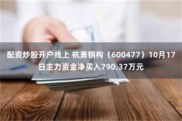 配资炒股开户线上 杭萧钢构（600477）10月17日主力资金净买入790.37万元