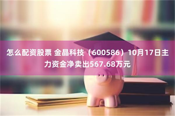 怎么配资股票 金晶科技（600586）10月17日主力资金净卖出567.68万元