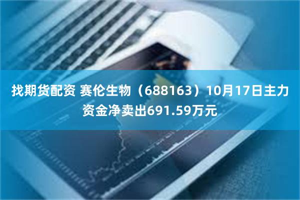 找期货配资 赛伦生物（688163）10月17日主力资金净卖出691.59万元