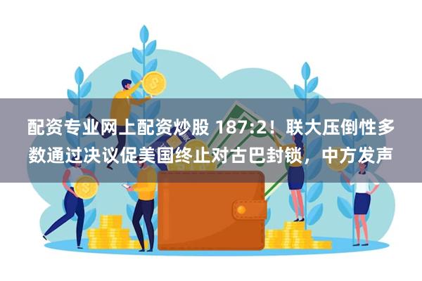 配资专业网上配资炒股 187:2！联大压倒性多数通过决议促美国终止对古巴封锁，中方发声