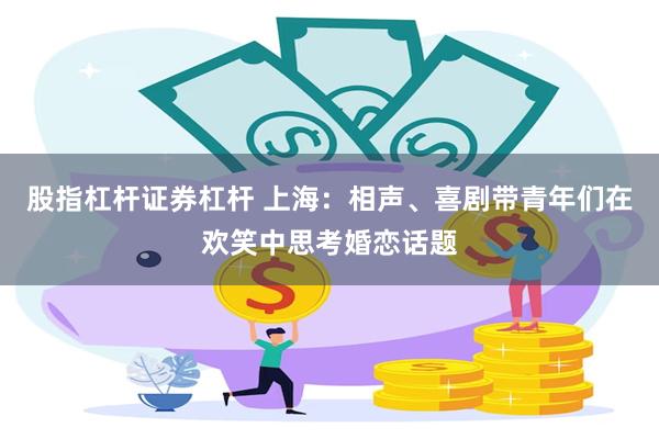 股指杠杆证券杠杆 上海：相声、喜剧带青年们在欢笑中思考婚恋话题