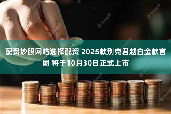 配资炒股网站选择配资 2025款别克君越白金款官图 将于10月30日正式上市