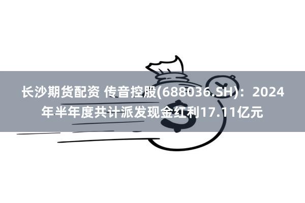 长沙期货配资 传音控股(688036.SH)：2024年半年度共计派发现金红利17.11亿元