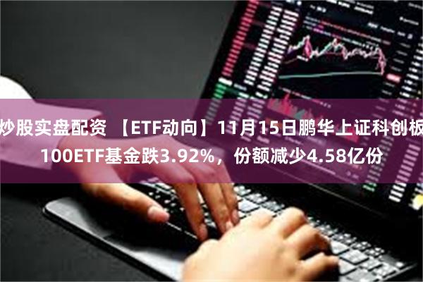 炒股实盘配资 【ETF动向】11月15日鹏华上证科创板100ETF基金跌3.92%，份额减少4.58亿份