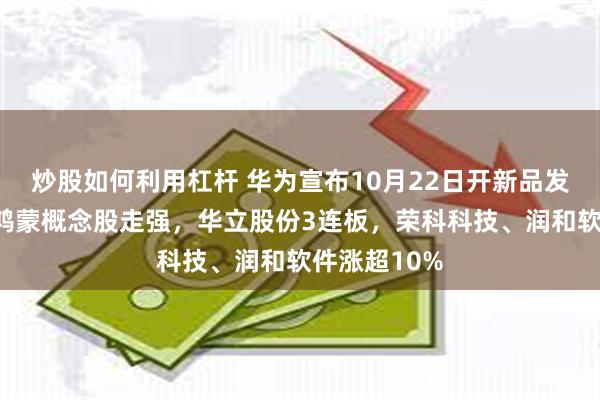 炒股如何利用杠杆 华为宣布10月22日开新品发布会！A股鸿蒙概念股走强，华立股份3连板，荣科科技、润和软件涨超10%