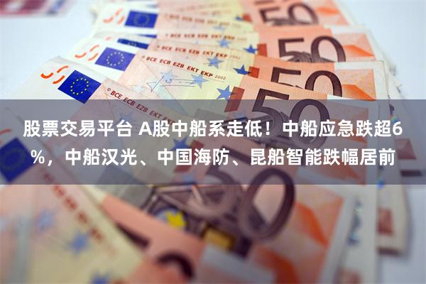 股票交易平台 A股中船系走低！中船应急跌超6%，中船汉光、中国海防、昆船智能跌幅居前