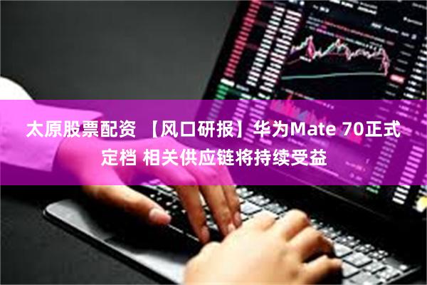 太原股票配资 【风口研报】华为Mate 70正式定档 相关供应链将持续受益