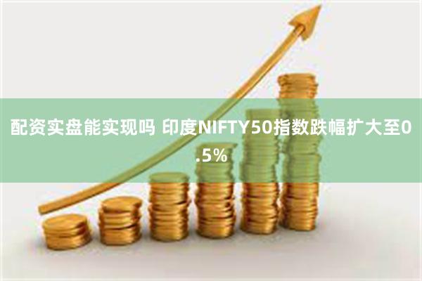 配资实盘能实现吗 印度NIFTY50指数跌幅扩大至0.5%