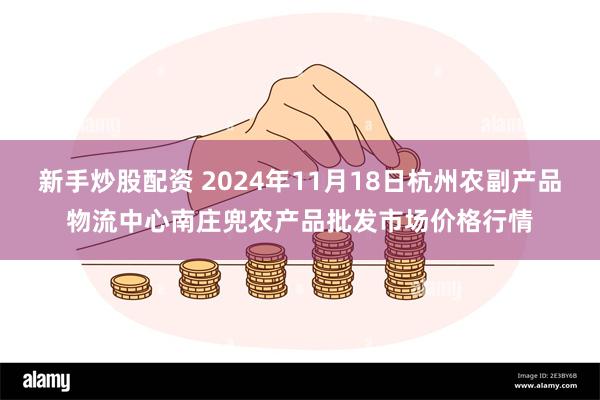 新手炒股配资 2024年11月18日杭州农副产品物流中心南庄兜农产品批发市场价格行情