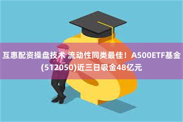 互惠配资操盘技术 流动性同类最佳！A500ETF基金(512050)近三日吸金48亿元