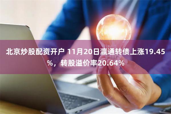 北京炒股配资开户 11月20日瀛通转债上涨19.45%，转股溢价率20.64%