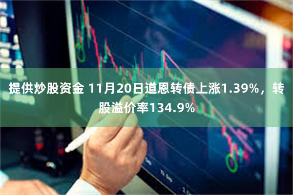 提供炒股资金 11月20日道恩转债上涨1.39%，转股溢价率134.9%