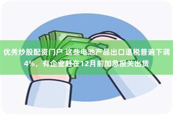 优秀炒股配资门户 这些电池产品出口退税普遍下调4%，有企业赶在12月前加急报关出货