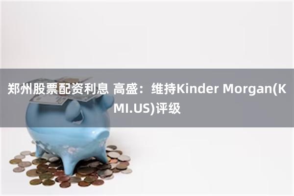 郑州股票配资利息 高盛：维持Kinder Morgan(KMI.US)评级