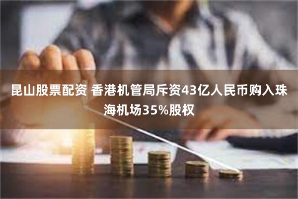 昆山股票配资 香港机管局斥资43亿人民币购入珠海机场35%股权