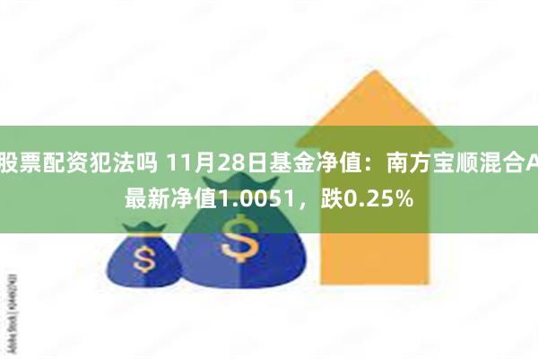 股票配资犯法吗 11月28日基金净值：南方宝顺混合A最新净值1.0051，跌0.25%