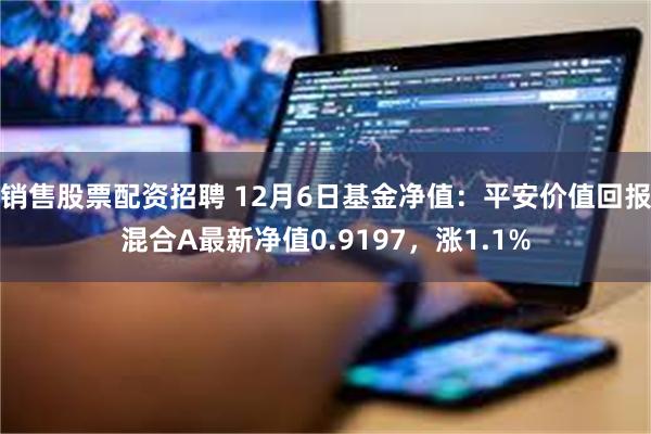 销售股票配资招聘 12月6日基金净值：平安价值回报混合A最新净值0.9197，涨1.1%