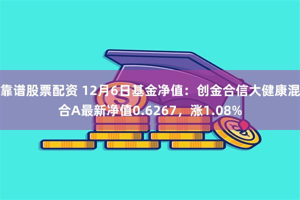 靠谱股票配资 12月6日基金净值：创金合信大健康混合A最新净值0.6267，涨1.08%