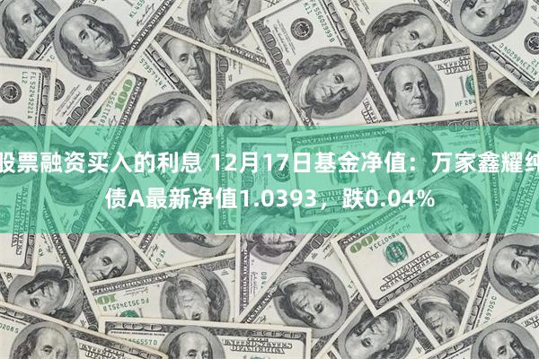 股票融资买入的利息 12月17日基金净值：万家鑫耀纯债A最新净值1.0393，跌0.04%