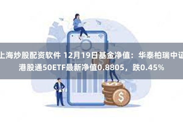 上海炒股配资软件 12月19日基金净值：华泰柏瑞中证港股通50ETF最新净值0.8805，跌0.45%