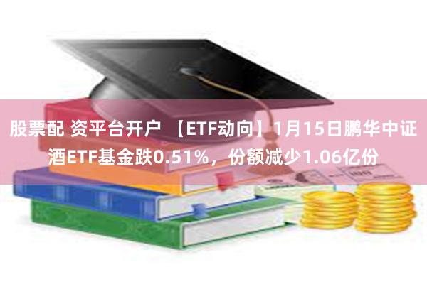 股票配 资平台开户 【ETF动向】1月15日鹏华中证酒ETF基金跌0.51%，份额减少1.06亿份